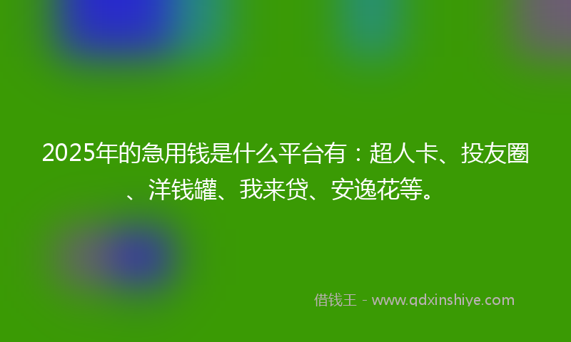 2025年的急用钱是什么平台有：超人卡、投友圈、洋钱罐、我来贷、安逸花等。