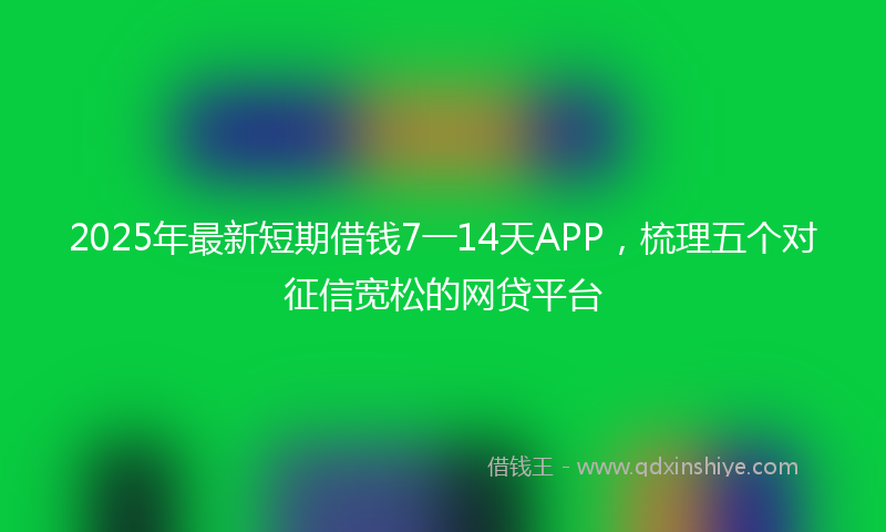 2025年最新短期借钱7一14天APP，梳理五个对征信宽松的网贷平台