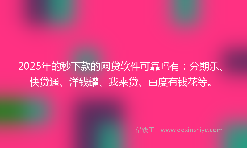 2025年的秒下款的网贷软件可靠吗有：分期乐、快贷通、洋钱罐、我来贷、百度有钱花等。