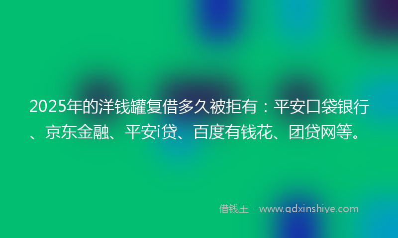 2025年的洋钱罐复借多久被拒有：平安口袋银行、京东金融、平安i贷、百度有钱花、团贷网等。