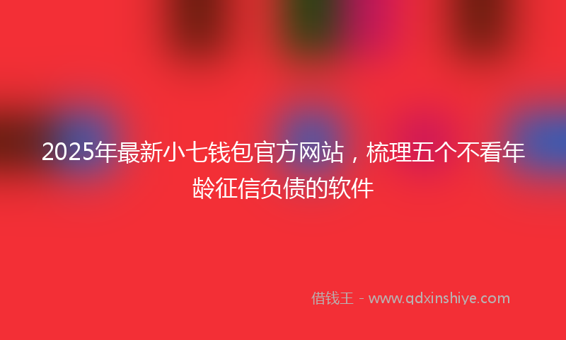 2025年最新小七钱包官方网站，梳理五个不看年龄征信负债的软件