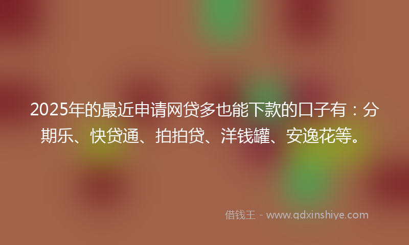 2025年的最近申请网贷多也能下款的口子有：分期乐、快贷通、拍拍贷、洋钱罐、安逸花等。