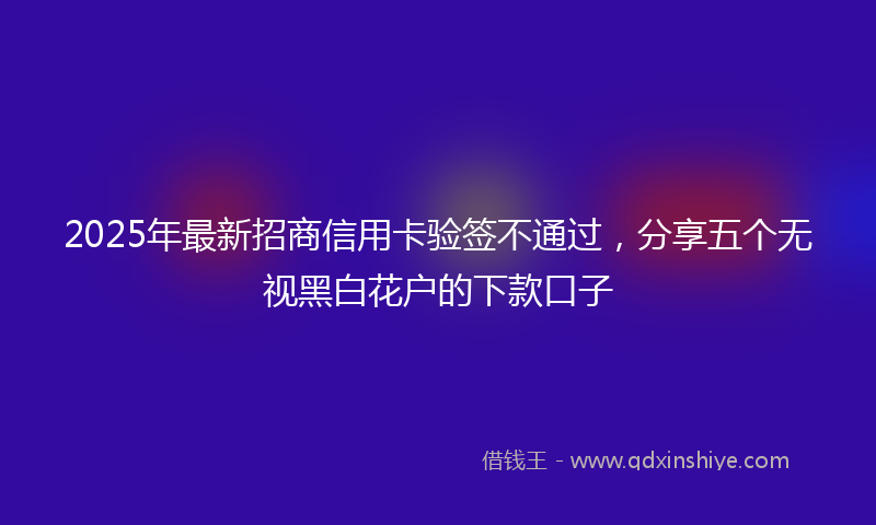 2025年最新招商信用卡验签不通过，分享五个无视黑白花户的下款口子