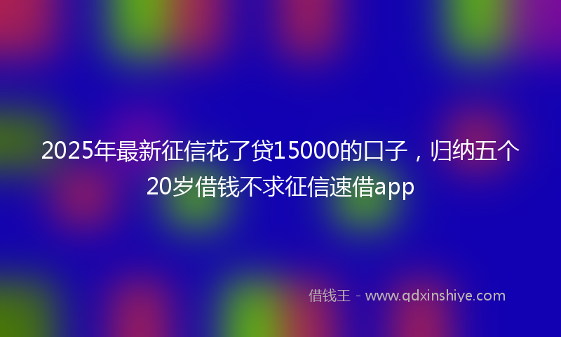 2025年最新征信花了贷15000的口子，归纳五个20岁借钱不求征信速借app