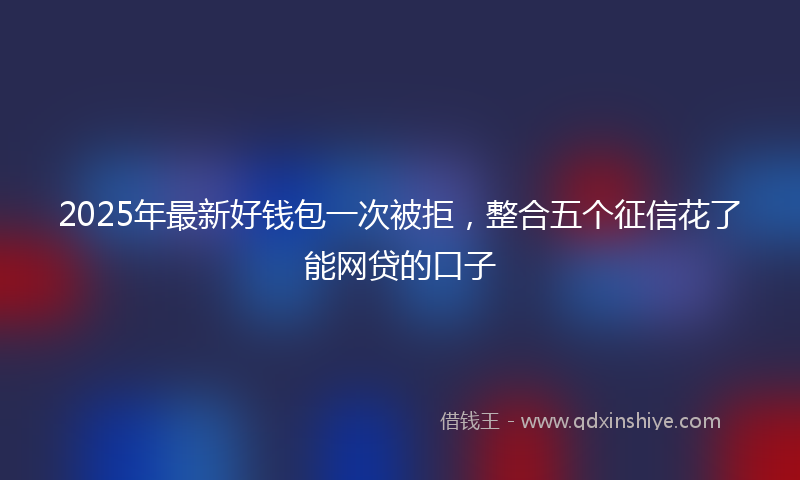 2025年最新好钱包一次被拒，整合五个征信花了能网贷的口子