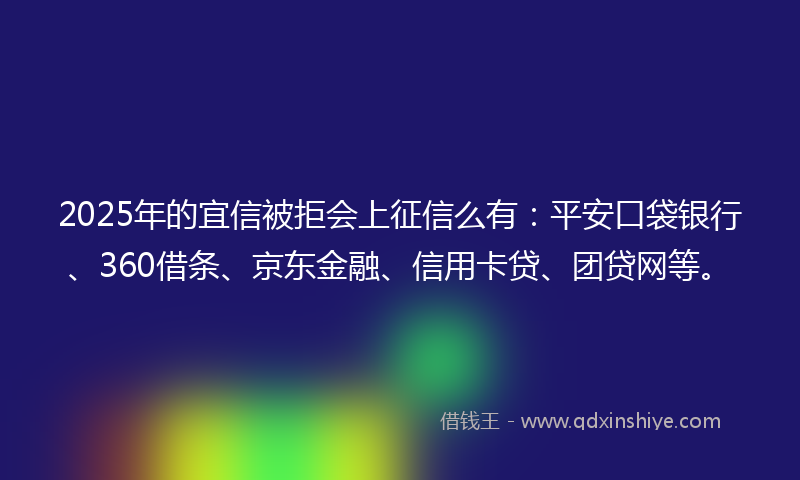 2025年的宜信被拒会上征信么有：平安口袋银行、360借条、京东金融、信用卡贷、团贷网等。