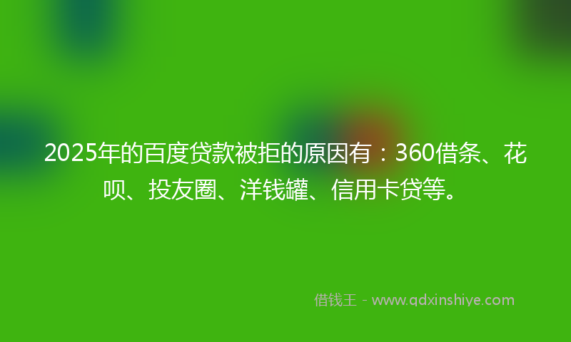 2025年的百度贷款被拒的原因有：360借条、花呗、投友圈、洋钱罐、信用卡贷等。