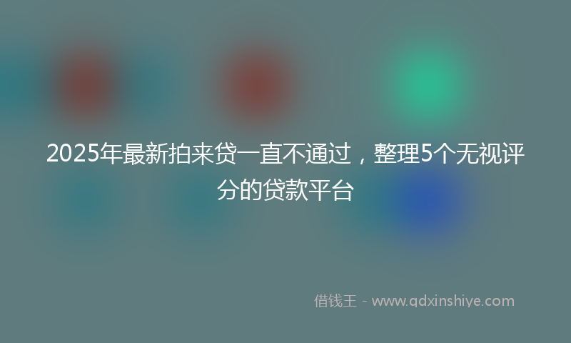 2025年最新拍来贷一直不通过，整理5个无视评分的贷款平台