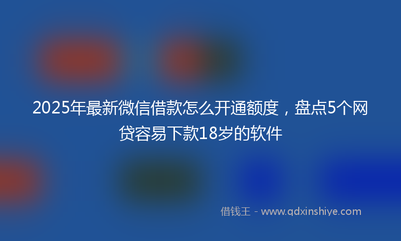 2025年最新微信借款怎么开通额度，盘点5个网贷容易下款18岁的软件
