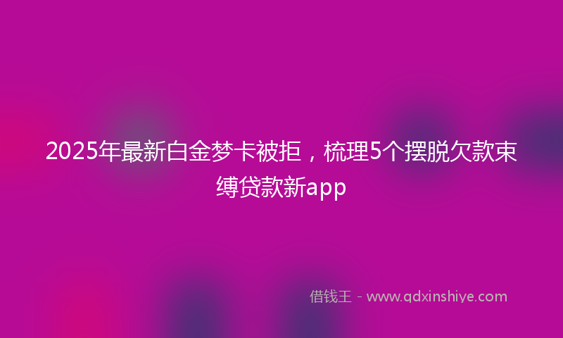 2025年最新白金梦卡被拒，梳理5个摆脱欠款束缚贷款新app