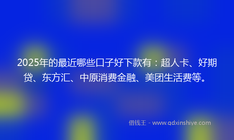 2025年的最近哪些口子好下款有：超人卡、好期贷、东方汇、中原消费金融、美团生活费等。