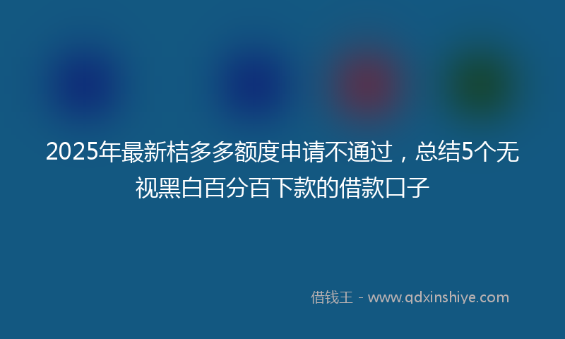 2025年最新桔多多额度申请不通过，总结5个无视黑白百分百下款的借款口子