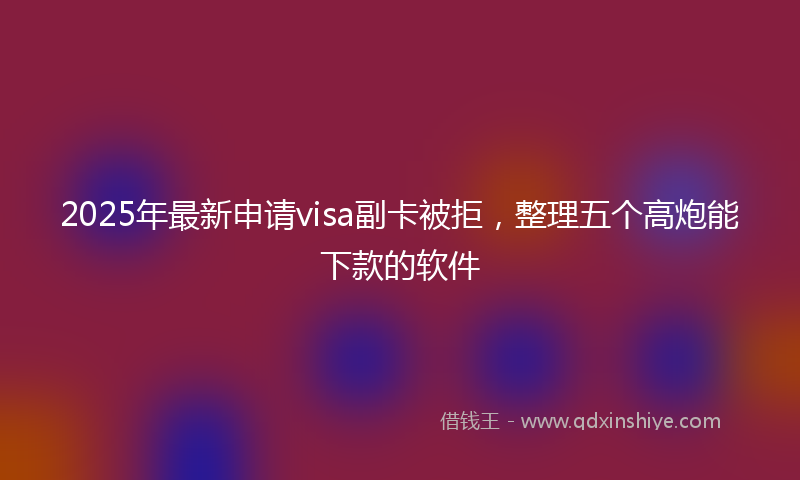 2025年最新申请visa副卡被拒，整理五个高炮能下款的软件