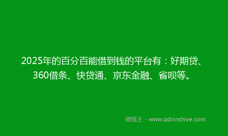 2025年的百分百能借到钱的平台有：好期贷、360借条、快贷通、京东金融、省呗等。