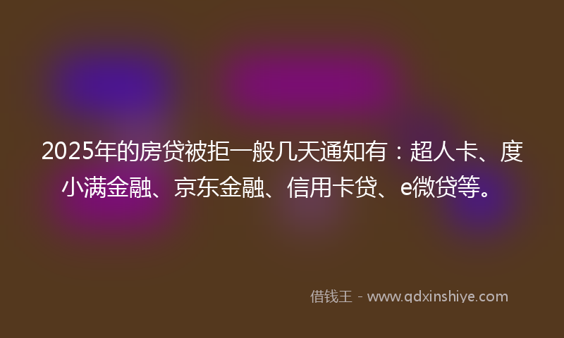 2025年的房贷被拒一般几天通知有：超人卡、度小满金融、京东金融、信用卡贷、e微贷等。