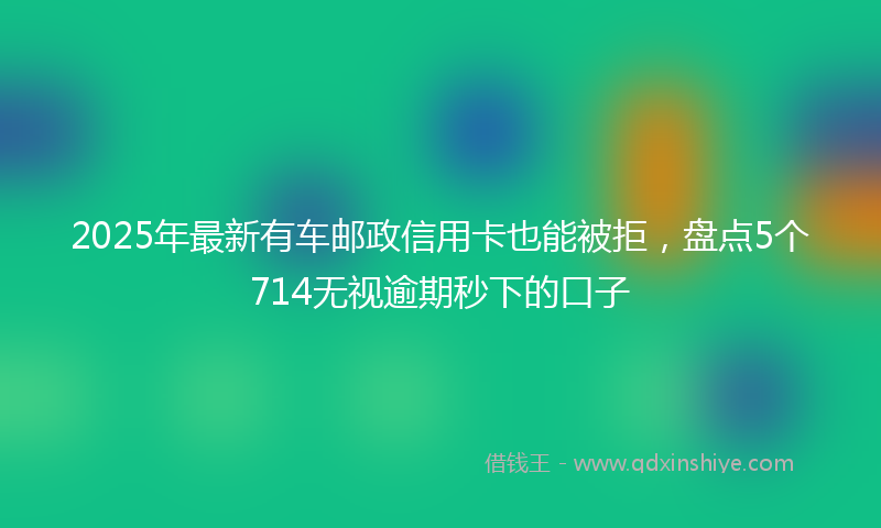 2025年最新有车邮政信用卡也能被拒，盘点5个714无视逾期秒下的口子
