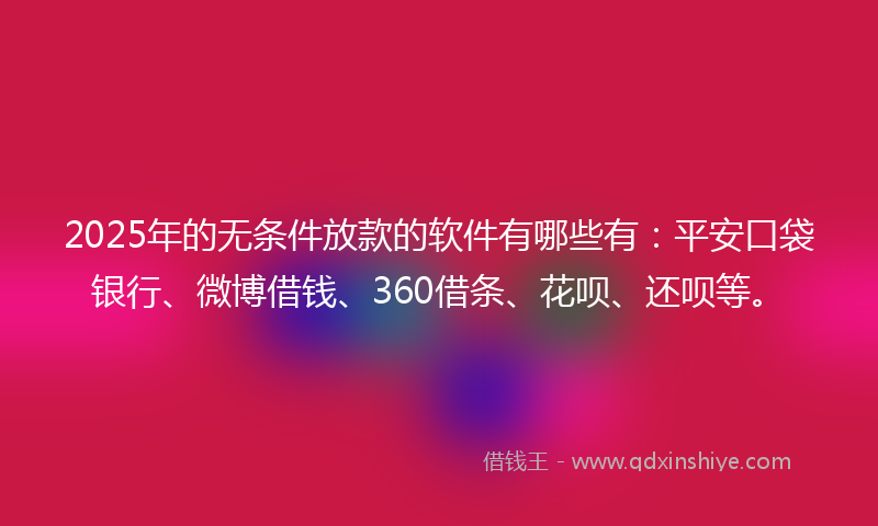 2025年的无条件放款的软件有哪些有：平安口袋银行、微博借钱、360借条、花呗、还呗等。