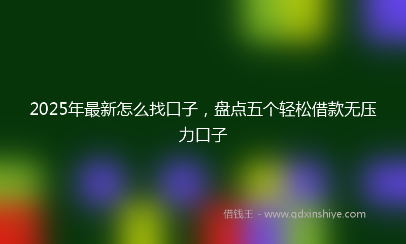 2025年最新怎么找口子，盘点五个轻松借款无压力口子
