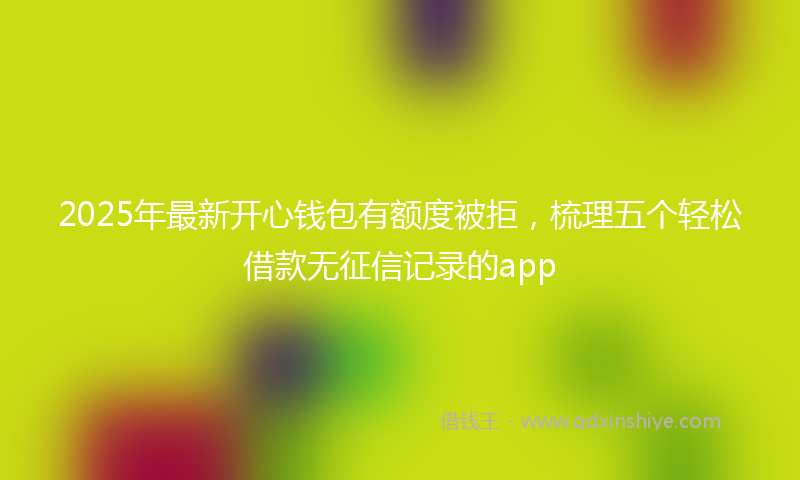 2025年最新开心钱包有额度被拒，梳理五个轻松借款无征信记录的app