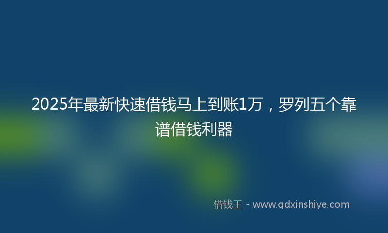 2025年最新快速借钱马上到账1万，罗列五个靠谱借钱利器