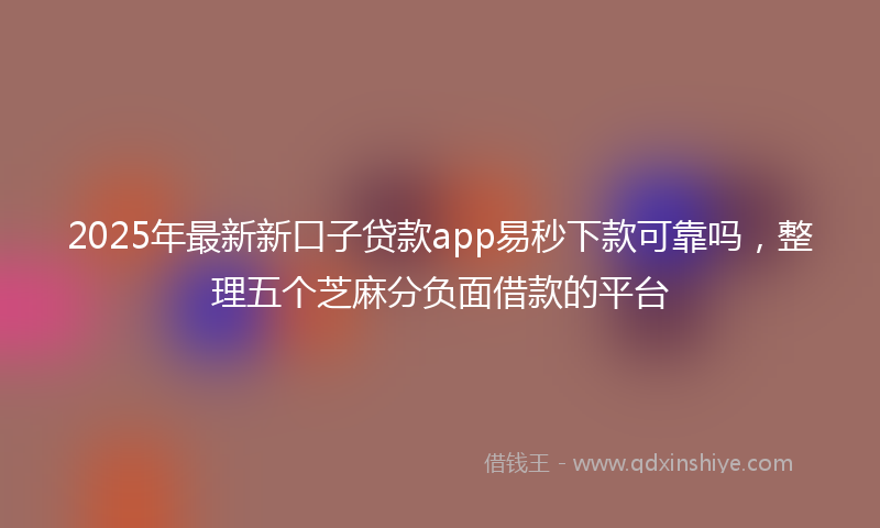 2025年最新新口子贷款app易秒下款可靠吗，整理五个芝麻分负面借款的平台
