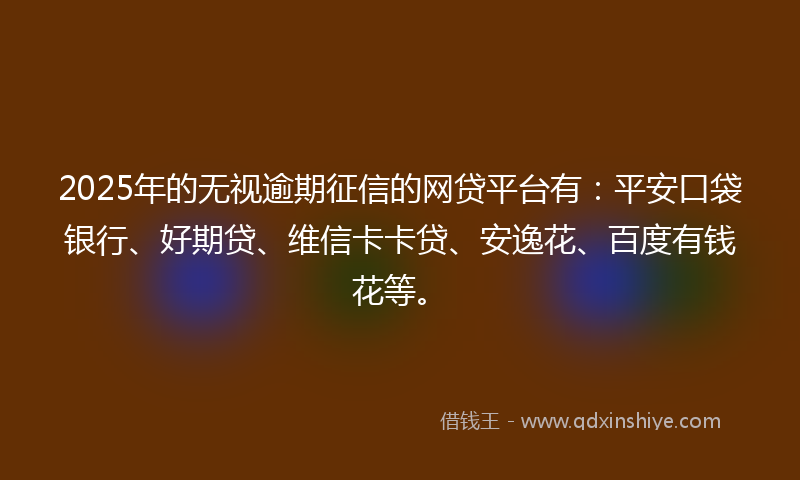 2025年的无视逾期征信的网贷平台有：平安口袋银行、好期贷、维信卡卡贷、安逸花、百度有钱花等。