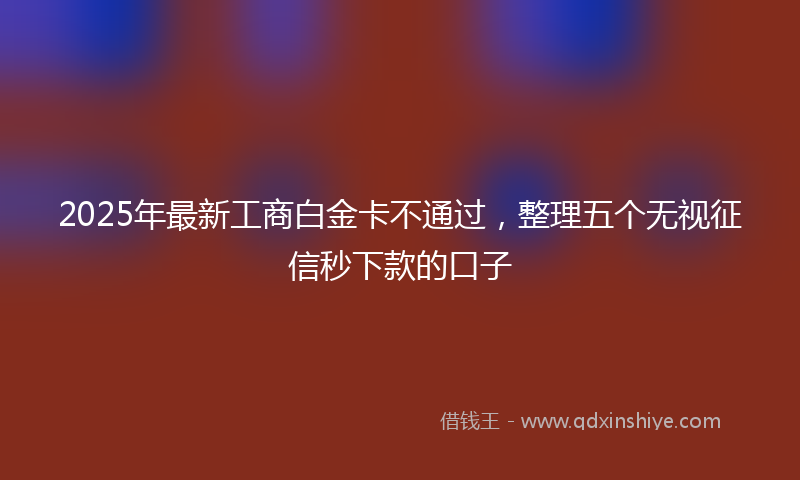 2025年最新工商白金卡不通过，整理五个无视征信秒下款的口子
