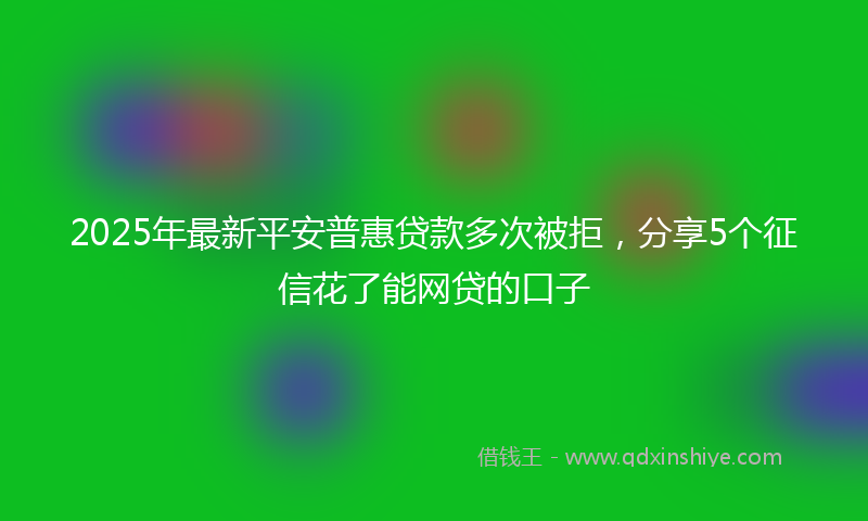 2025年最新平安普惠贷款多次被拒，分享5个征信花了能网贷的口子