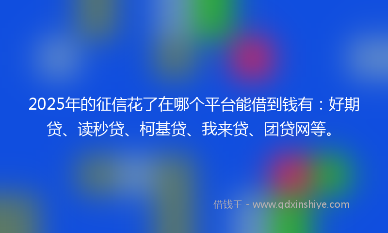 2025年的征信花了在哪个平台能借到钱有：好期贷、读秒贷、柯基贷、我来贷、团贷网等。