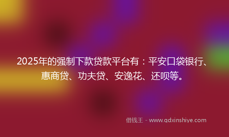 2025年的强制下款贷款平台有：平安口袋银行、惠商贷、功夫贷、安逸花、还呗等。