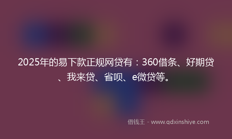 2025年的易下款正规网贷有：360借条、好期贷、我来贷、省呗、e微贷等。