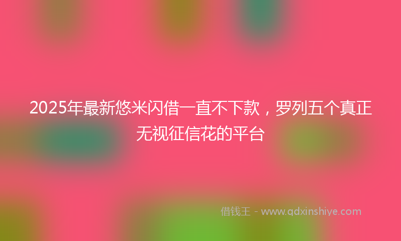 2025年最新悠米闪借一直不下款，罗列五个真正无视征信花的平台