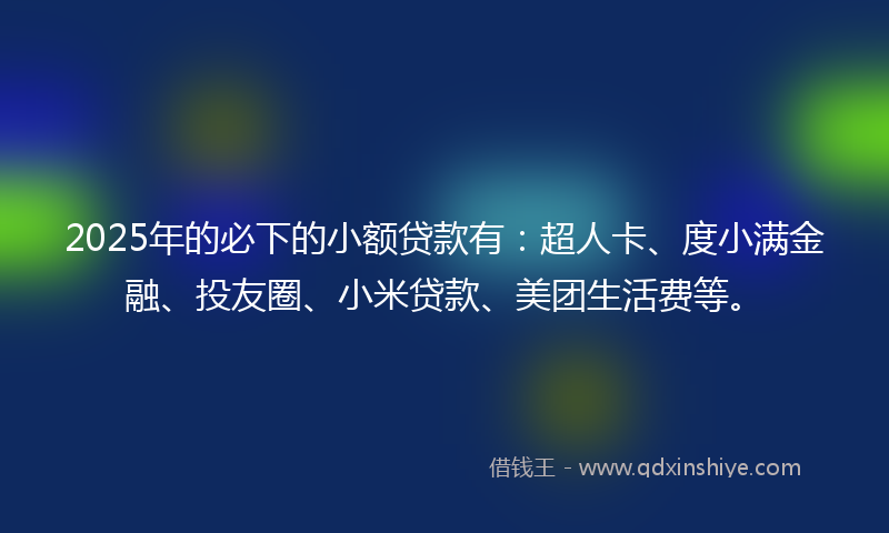 2025年的必下的小额贷款有:超人卡、度小满金融、投友圈、小米贷款、美团生活费等。