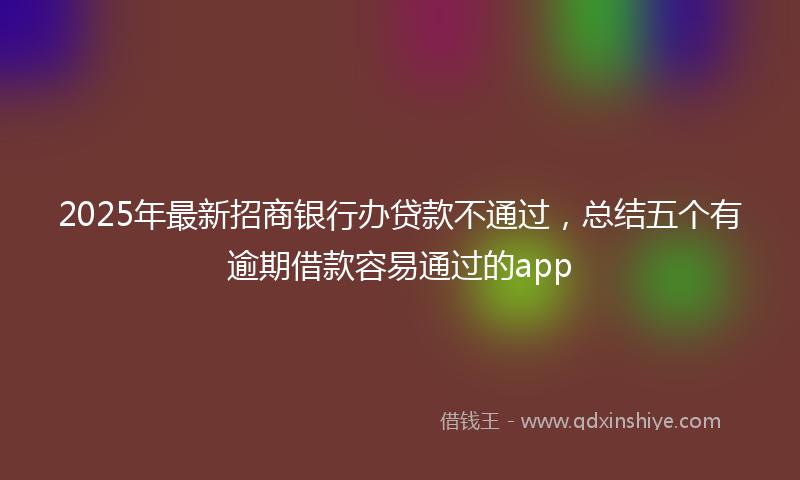 2025年最新招商银行办贷款不通过，总结五个有逾期借款容易通过的app