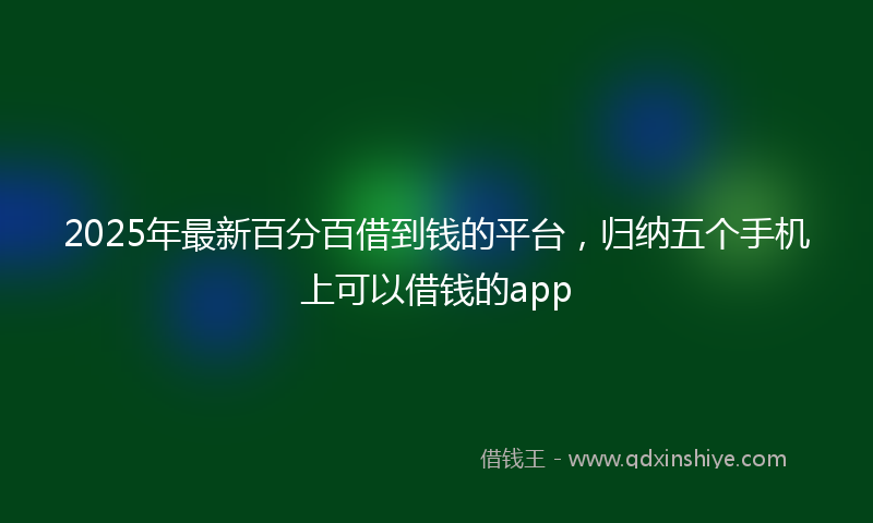 2025年最新百分百借到钱的平台，归纳五个手机上可以借钱的app