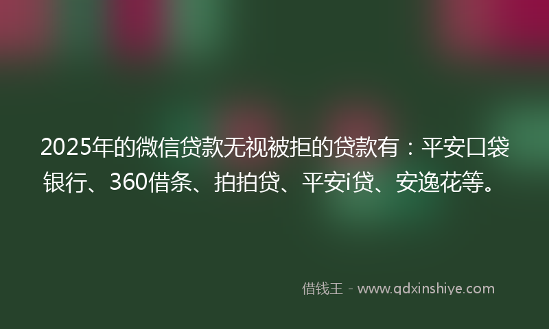 2025年的微信贷款无视被拒的贷款有：平安口袋银行、360借条、拍拍贷、平安i贷、安逸花等。