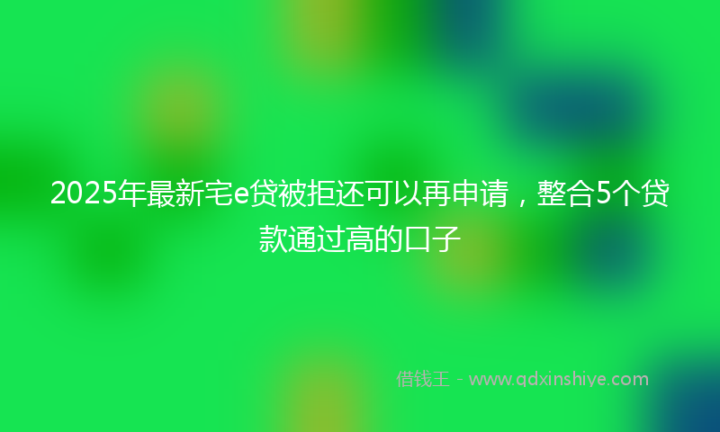 2025年最新宅e贷被拒还可以再申请，整合5个贷款通过高的口子