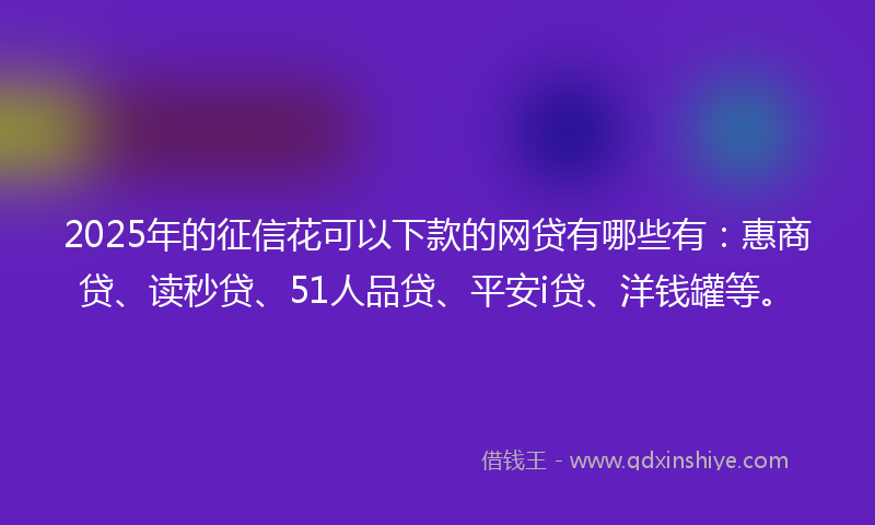 2025年的征信花可以下款的网贷有哪些有：惠商贷、读秒贷、51人品贷、平安i贷、洋钱罐等。