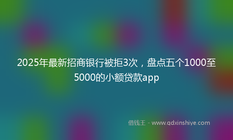 2025年最新招商银行被拒3次，盘点五个1000至5000的小额贷款app