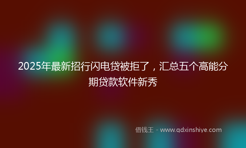 2025年最新招行闪电贷被拒了，汇总五个高能分期贷款软件新秀
