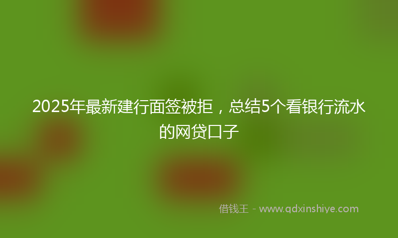 2025年最新建行面签被拒，总结5个看银行流水的网贷口子