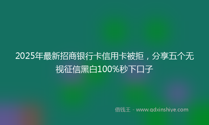2025年最新招商银行卡信用卡被拒，分享五个无视征信黑白100%秒下口子