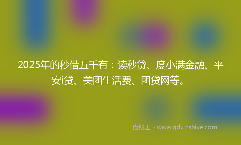 2025年的秒借五千有：读秒贷、度小满金融、平安i贷、美团生活费、团贷网等。