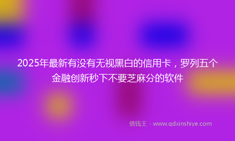 2025年最新有没有无视黑白的信用卡，罗列五个金融创新秒下不要芝麻分的软件