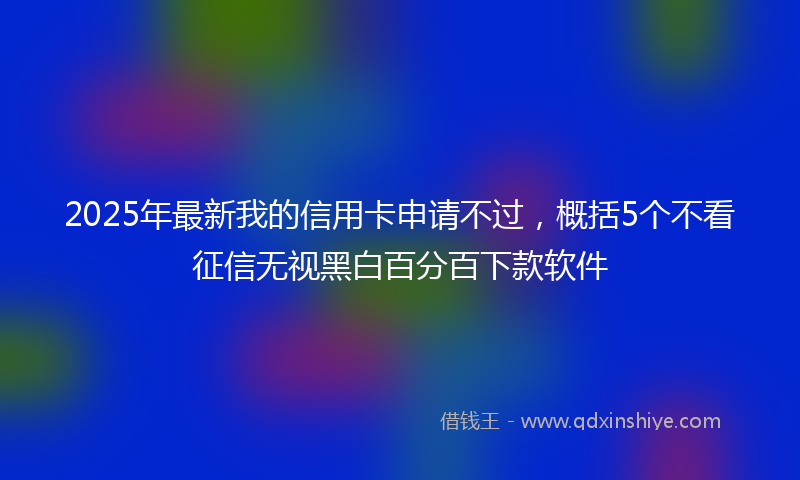 2025年最新我的信用卡申请不过，概括5个不看征信无视黑白百分百下款软件