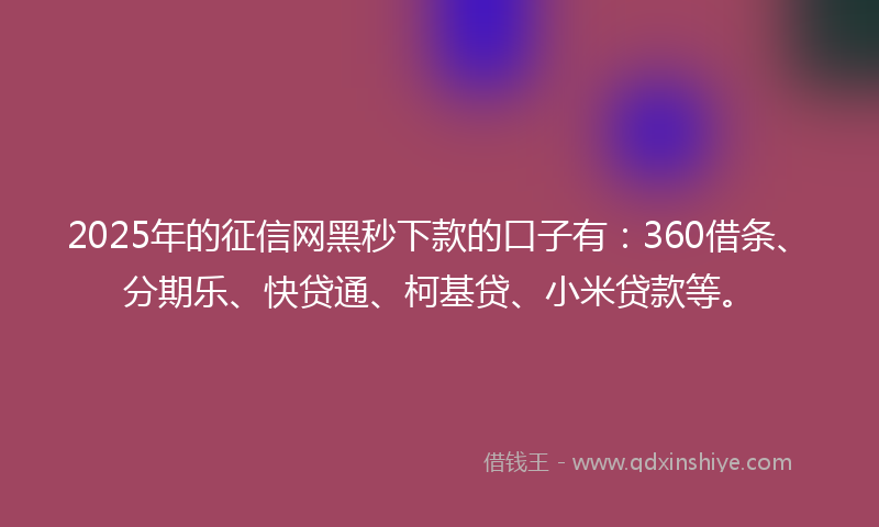 2025年的征信网黑秒下款的口子有：360借条、分期乐、快贷通、柯基贷、小米贷款等。