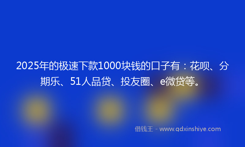 2025年的极速下款1000块钱的口子有：花呗、分期乐、51人品贷、投友圈、e微贷等。