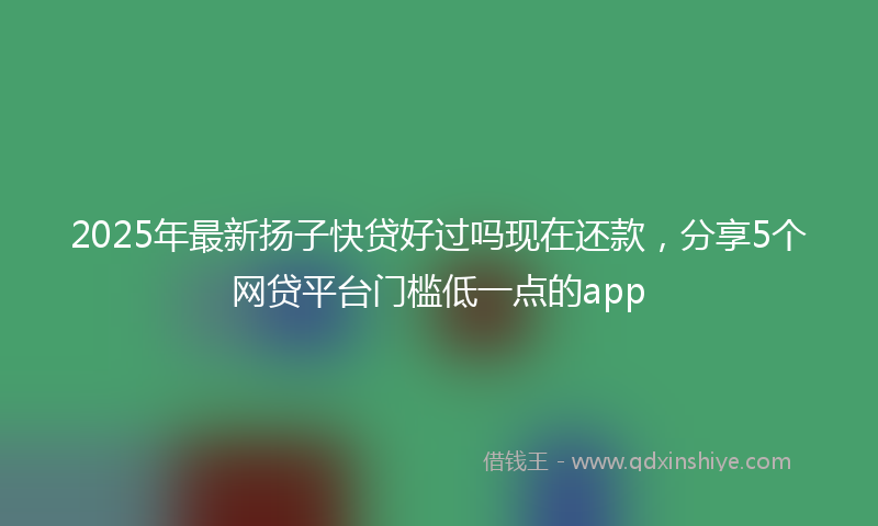 2025年最新扬子快贷好过吗现在还款，分享5个网贷平台门槛低一点的app