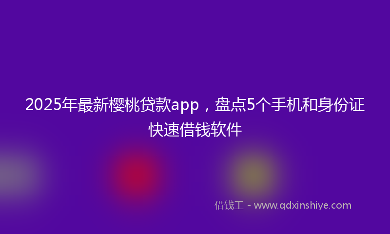2025年最新樱桃贷款app，盘点5个手机和身份证快速借钱软件