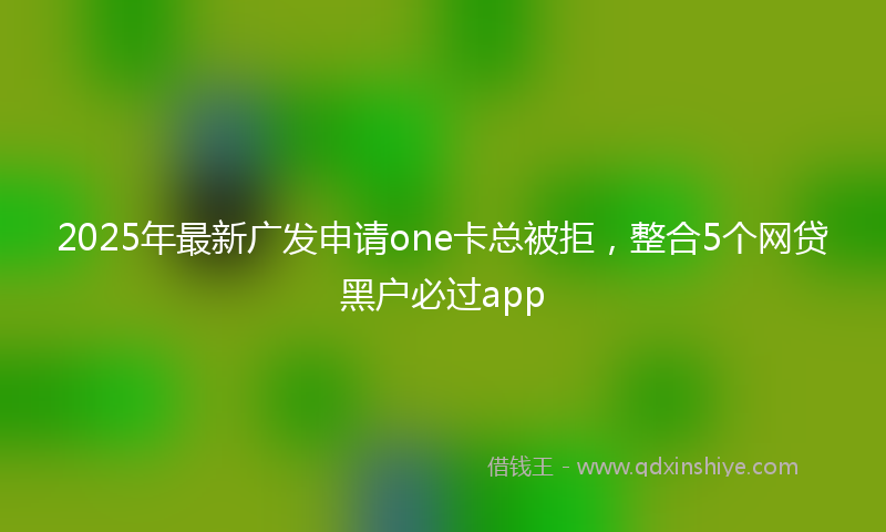 2025年最新广发申请one卡总被拒，整合5个网贷黑户必过app